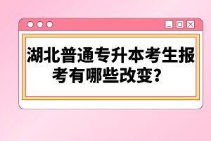 湖北普通專升本考生報考有哪些改變？