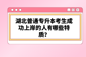 湖北普通專升本考生成功上岸的人有哪些特質(zhì)？