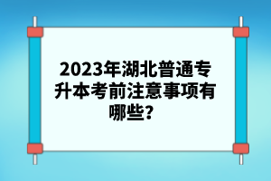 2023年湖北普通專升本考前注意事項(xiàng)有哪些？