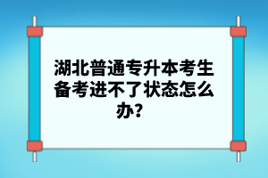 湖北普通專升本考生備考進(jìn)不了狀態(tài)怎么辦？