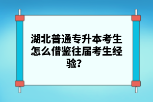 湖北普通專(zhuān)升本考生怎么借鑒往屆考生經(jīng)驗(yàn)？