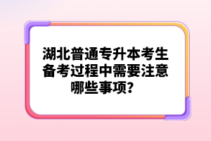 湖北普通專升本考生備考過程中需要注意哪些事項(xiàng)？