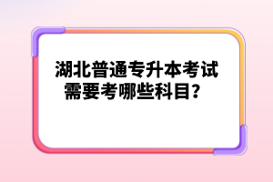 湖北普通專升本考試需要考哪些科目？