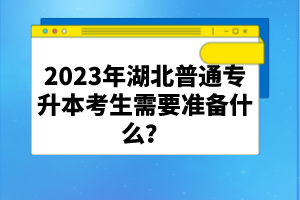 2023年湖北普通專升本考生需要準備什么？