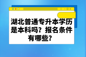 湖北普通專升本學(xué)歷是本科嗎？報(bào)名條件有哪些？