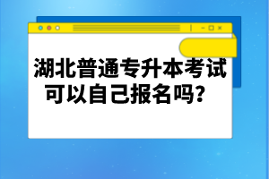 湖北普通專升本考試可以自己報(bào)名嗎？