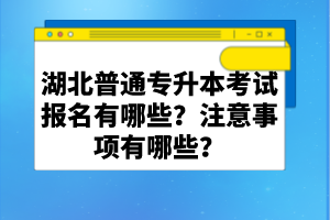 湖北普通專升本考試報名有哪些？注意事項有哪些？