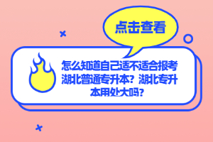 怎么知道自己適不適合報考湖北普通專升本？湖北專升本用處大嗎？