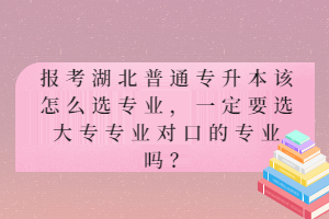 報(bào)考湖北普通專升本該怎么選專業(yè)，一定要選大專專業(yè)對(duì)口的專業(yè)嗎？