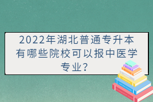 2022年湖北普通專升本有哪些院?？梢詧笾嗅t(yī)學(xué)專業(yè)？