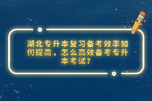 湖北專升本復(fù)習(xí)備考效率如何提高，怎么高效備考專升本考試？