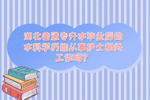 湖北普通專升本畢業(yè)后的本科學歷能從事護士相關工作嗎？