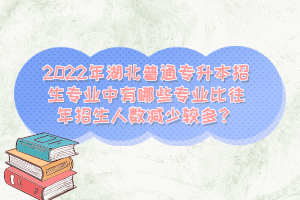 2022年湖北普通專升本招生專業(yè)中有哪些專業(yè)比往年招生人數(shù)減少較多？