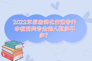 2022年報(bào)考湖北普通專升本教育類專業(yè)的人數(shù)多不多？