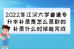 2022年江漢大學(xué)普通專升本補(bǔ)錄是怎么錄取的？補(bǔ)錄什么時(shí)候能完成？