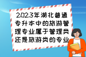 2023年湖北普通專升本中的旅游管理專業(yè)屬于管理類還是旅游類的專業(yè)？