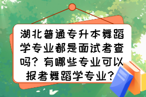 湖北普通專升本舞蹈學專業(yè)都是面試考查嗎？有哪些專業(yè)可以報考舞蹈學專業(yè)？