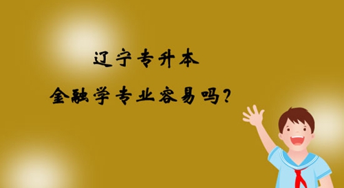 遼寧專升本金融學(xué)專業(yè)容易嗎？