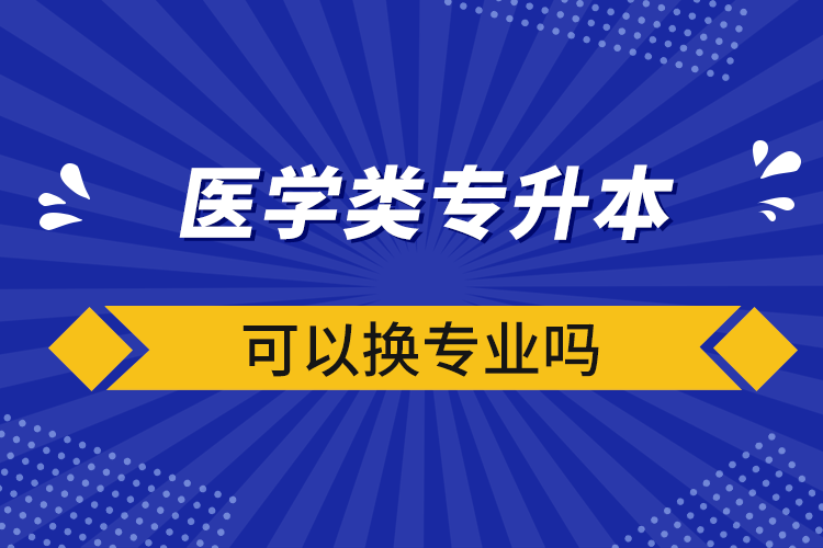 醫(yī)學(xué)類專升本可以換專業(yè)嗎