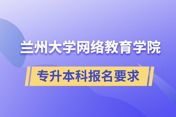 蘭州大學網絡教育學院專升本科學歷招生報名有哪些要求？