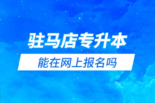 駐馬店專升本能在網(wǎng)上報名嗎？怎么報名？