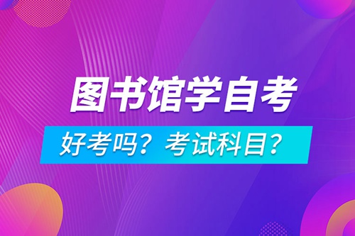 圖書館學(xué)專業(yè)成人自考好考嗎？考試科目有哪些？