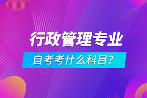 行政管理專業(yè)自考考什么科目？