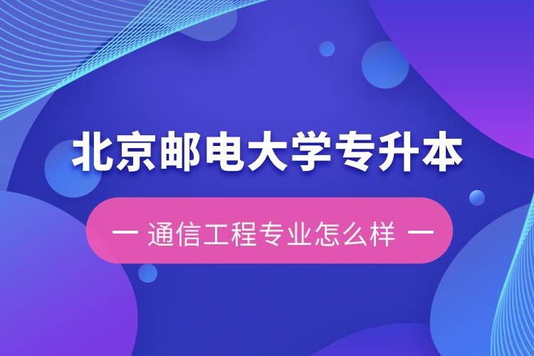 北京郵電大學(xué)專升本通信工程專業(yè)怎么樣？含金量如何？