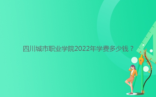 四川城市職業(yè)學(xué)院2022年學(xué)費(fèi)多少錢？