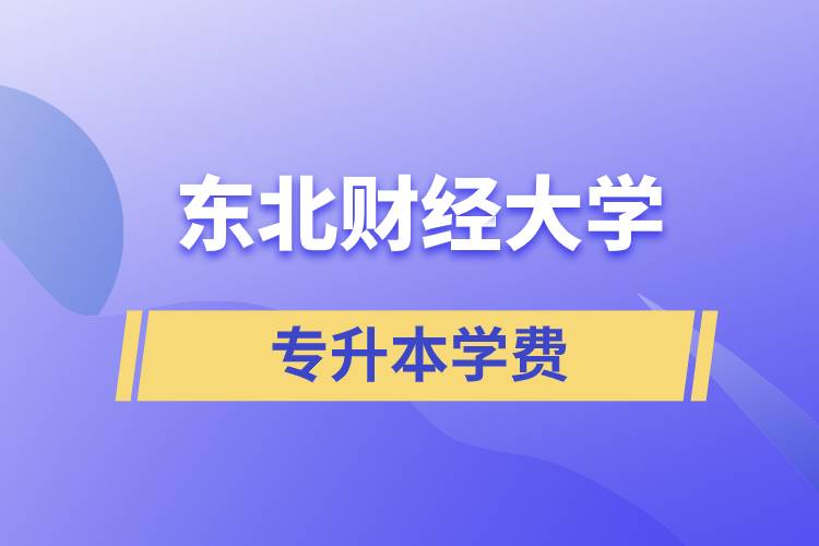 東北財(cái)經(jīng)大學(xué)專升本學(xué)費(fèi)多少？都有哪些費(fèi)用？