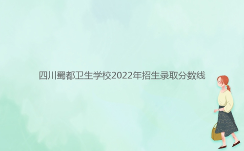 四川蜀都衛(wèi)生學(xué)校2022年招生錄取分?jǐn)?shù)線