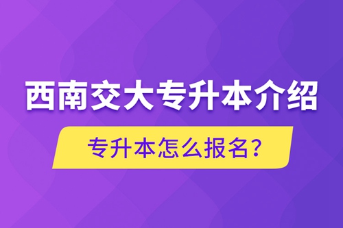 西南交大專升本介紹，專升本怎么報名？