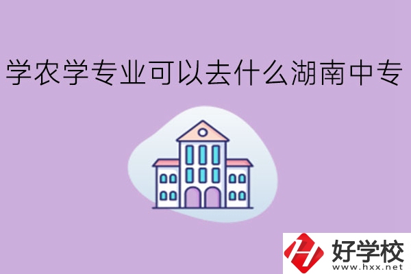 學(xué)農(nóng)學(xué)專業(yè)可以去什么湖南中專?