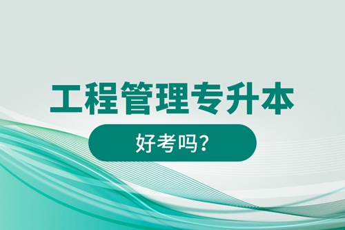 工程管理專升本好考嗎？
