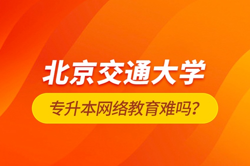 北京交通大學(xué)專升本網(wǎng)絡(luò)教育難嗎？