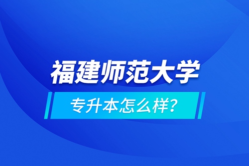 福建師范大學(xué)專升本怎么樣？