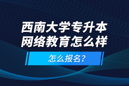 西南大學專升本網(wǎng)絡(luò)教育怎么樣，怎么報名？