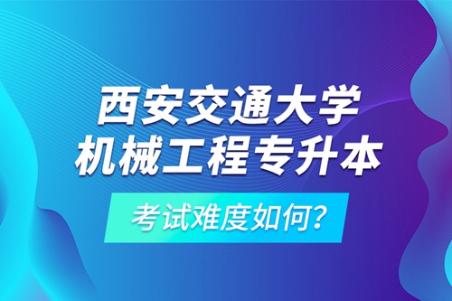 西安交通大學(xué)機(jī)械工程專升本考試難度如何？