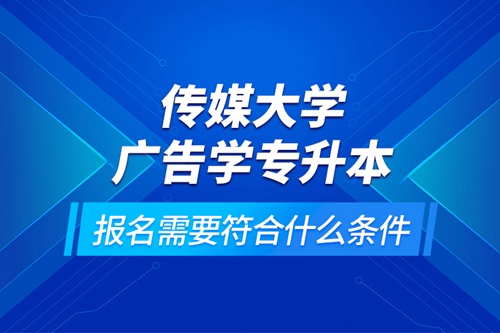 傳媒大學廣告學專升本報名需要符合什么條件