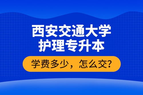 西安交通大學(xué)護(hù)理專升本學(xué)費多少，怎么交？