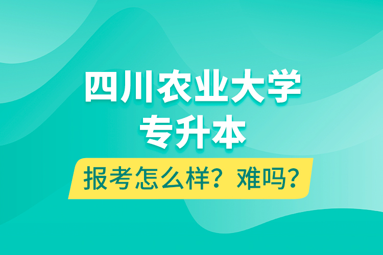 四川農(nóng)業(yè)大學(xué)專升本報(bào)考怎么樣？難嗎？