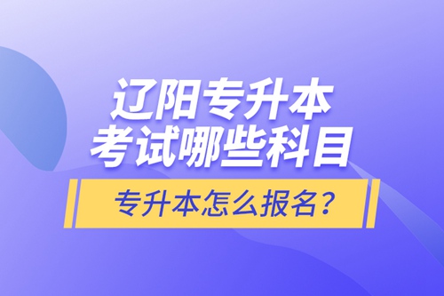 遼陽專升本考試哪些科目？專升本怎么報(bào)名？