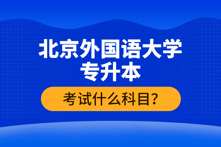 北京外國語大學(xué)專升本考試什么科目？