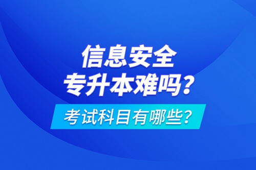 信息安全專(zhuān)升本難嗎？考試科目有哪些？