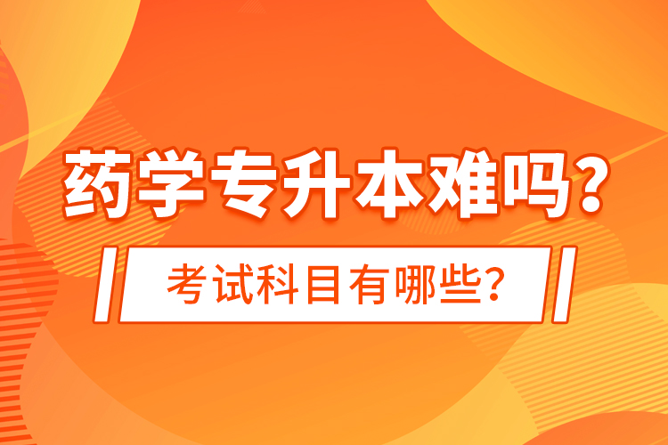 藥學專升本難嗎？考試科目有哪些？