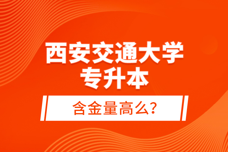 西安交通大學(xué)專升本含金量高么？