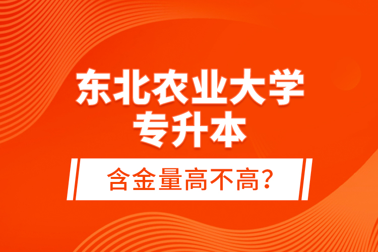 東北農(nóng)業(yè)大學(xué)專升本含金量高不高？