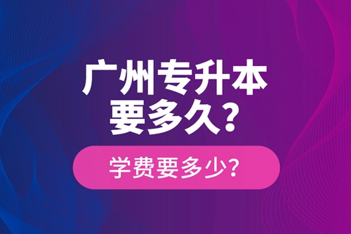 廣州專升本要多久？學(xué)費要多少？