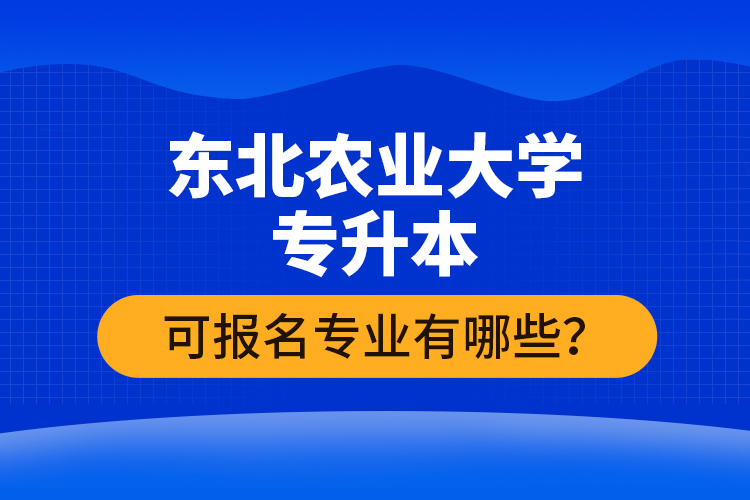 東北農(nóng)業(yè)大學專升本可報名專業(yè)有哪些？