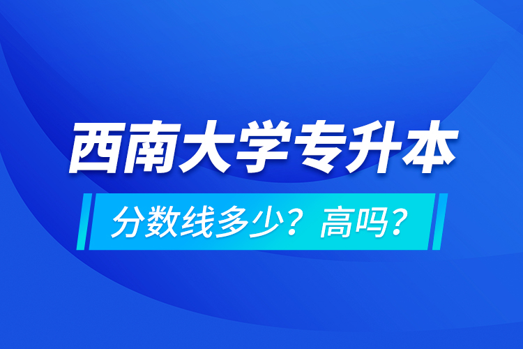 西南大學專升本分數(shù)線多少？高嗎？